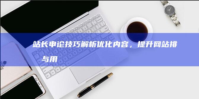 站长申论技巧解析：优化内容，提升网站排名与用户体验之道